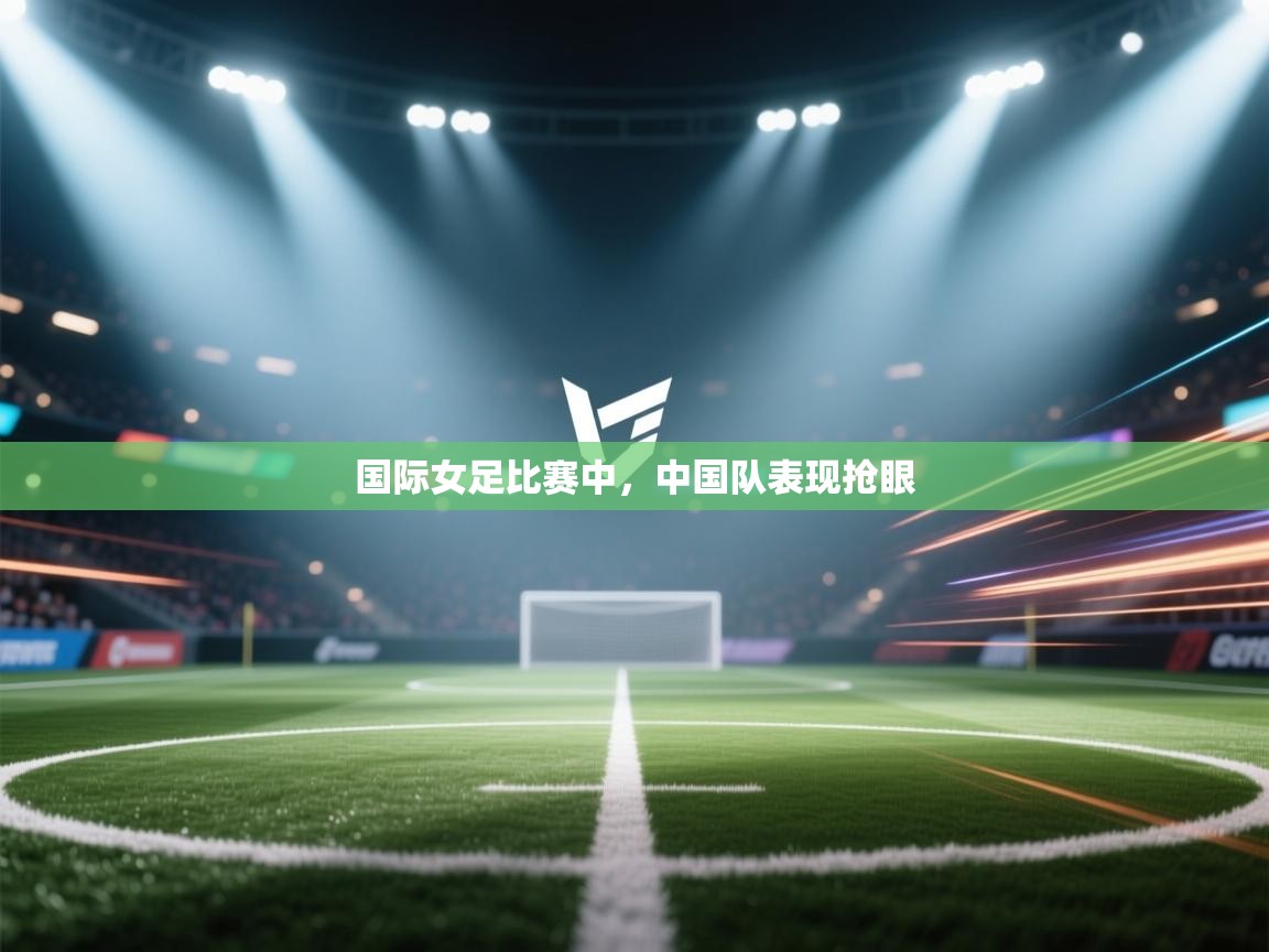 国际女足比赛中,中国队表现抢眼 第2张