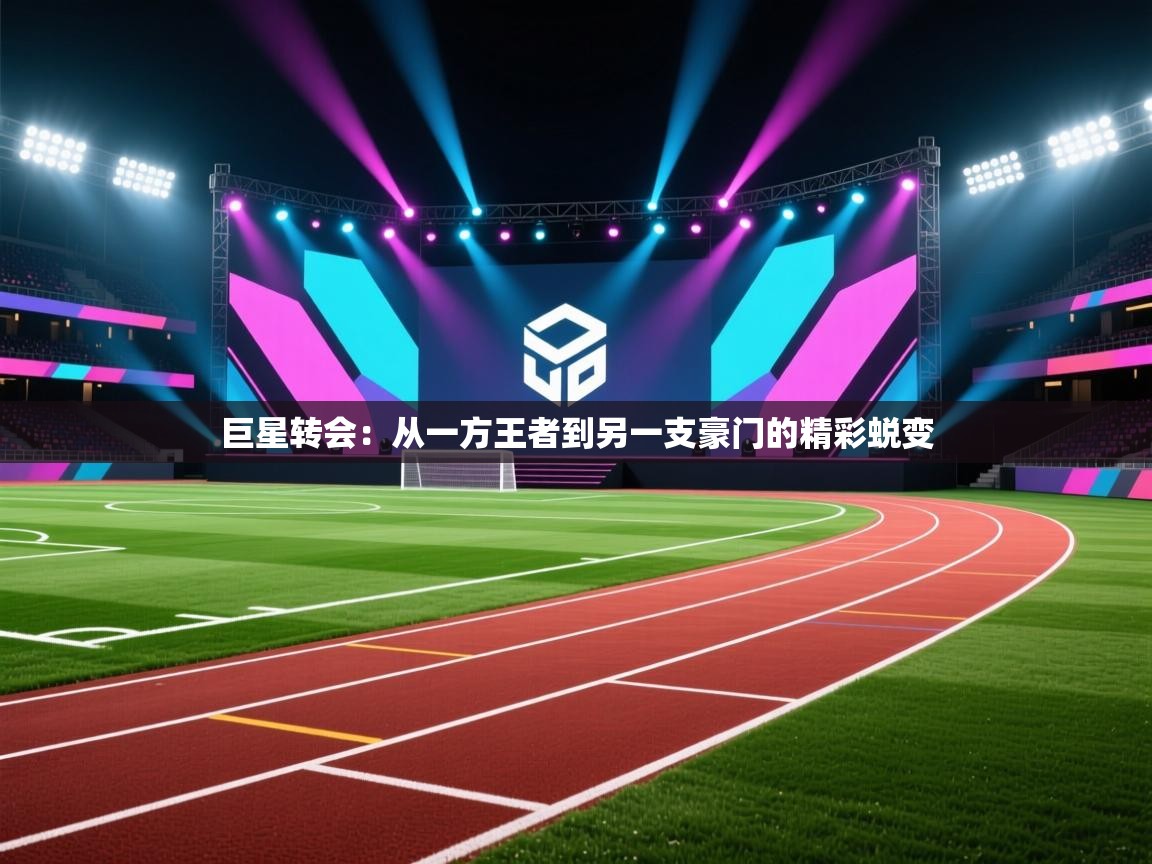 巨星转会：从一方王者到另一支豪门的精彩蜕变  第1张